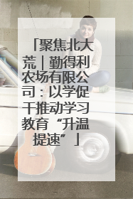 聚焦北大荒｜勤得利农场有限公司：以学促干推动学习教育“升温提速”