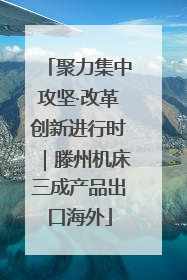 聚力集中攻坚·改革创新进行时｜滕州机床三成产品出口海外