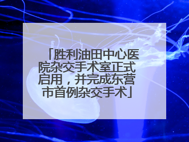 胜利油田中心医院杂交手术室正式启用，并完成东营市首例杂交手术