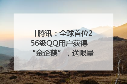 腾讯：全球首位256级QQ用户获得“金企鹅”，送限量版神秘惊喜等礼物