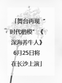 舞台再现“时代楷模”《深海养牛人》6月25日将在长沙上演