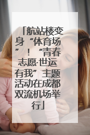 航站楼变身“体育场”！“青春志愿·世运有我”主题活动在成都双流机场举行