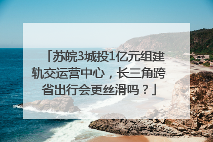 苏皖3城投1亿元组建轨交运营中心，长三角跨省出行会更丝滑吗？