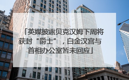 英媒披露贝克汉姆下周将获封“爵士”，白金汉宫与首相办公室暂未回应