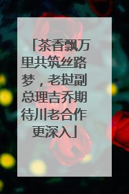 茶香飘万里共筑丝路梦，老挝副总理吉乔期待川老合作更深入