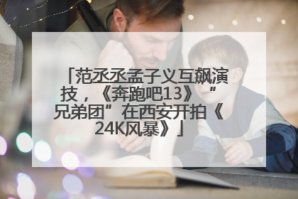范丞丞孟子义互飙演技，《奔跑吧13》“兄弟团”在西安开拍《24K风暴》