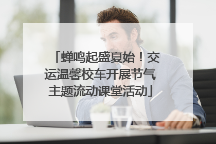 蝉鸣起盛夏始！交运温馨校车开展节气主题流动课堂活动