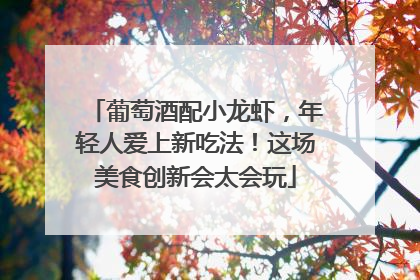 葡萄酒配小龙虾，年轻人爱上新吃法！这场美食创新会太会玩