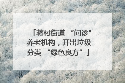 蒋村街道 “问诊” 养老机构，开出垃圾分类 “绿色良方”