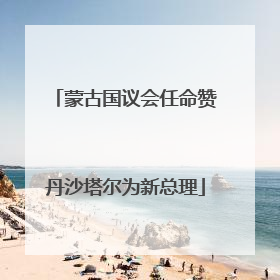 蒙古国议会任命赞丹沙塔尔为新总理