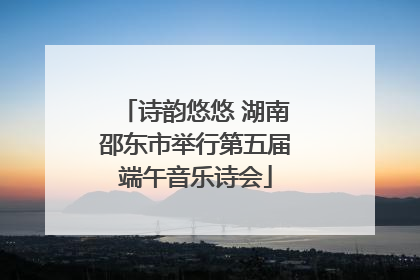 诗韵悠悠 湖南邵东市举行第五届端午音乐诗会