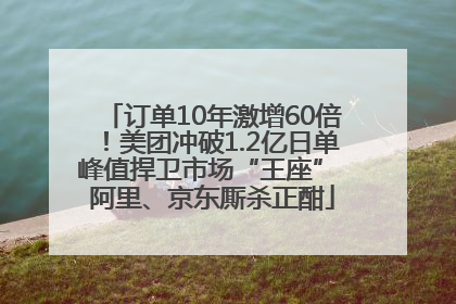 订单10年激增60倍！美团冲破1.2亿日单峰值捍卫市场“王座” 阿里、京东厮杀正酣