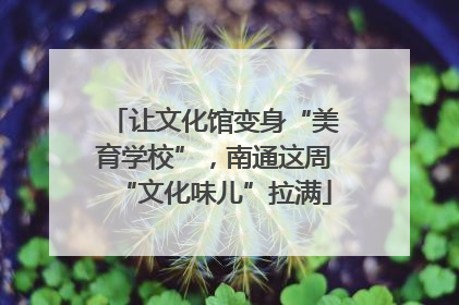 让文化馆变身“美育学校”，南通这周“文化味儿”拉满