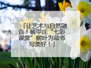让艺术与自然融合！解甲庄“七彩课堂”树叶为幕书写美好！