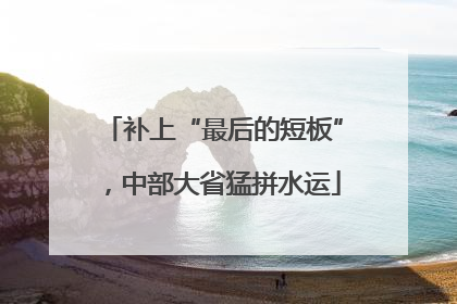 补上“最后的短板”，中部大省猛拼水运
