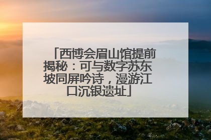 西博会眉山馆提前揭秘：可与数字苏东坡同屏吟诗，漫游江口沉银遗址