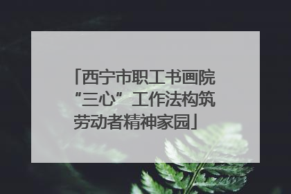 西宁市职工书画院“三心”工作法构筑劳动者精神家园