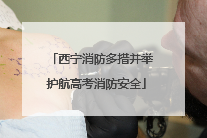 西宁消防多措并举护航高考消防安全