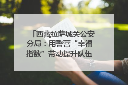 西藏拉萨城关公安分局：用警营“幸福指数”带动提升队伍“战力指数”