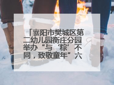 襄阳市樊城区第二幼儿园衡庄分园举办“与‘粽’不同，致敬童年”六一文艺汇演