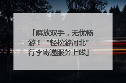 解放双手，无忧畅游！“轻松游河北”行李寄递服务上线