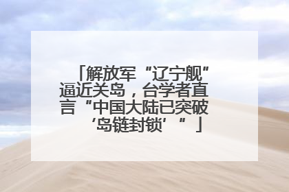 解放军“辽宁舰”逼近关岛，台学者直言“中国大陆已突破‘岛链封锁’”