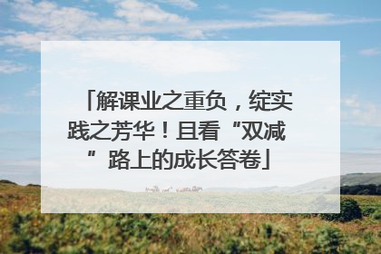 解课业之重负，绽实践之芳华！且看“双减”路上的成长答卷