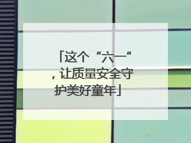 这个“六一”，让质量安全守护美好童年