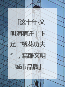这十年·文明润宿迁｜下足“绣花功夫”，精雕文明城市品质