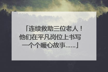 连续救助三位老人！他们在平凡岗位上书写一个个暖心故事……