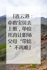 连云港：牵着宝贝去上班，单位托育让职场父母“带娃”不再难