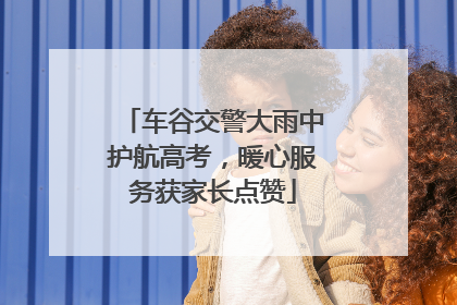 车谷交警大雨中护航高考，暖心服务获家长点赞