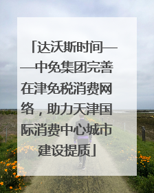 达沃斯时间——中免集团完善在津免税消费网络，助力天津国际消费中心城市建设提质
