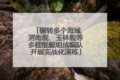 辗转多个海域 渭南舰、玉林舰等多艘舰艇组成编队开展实战化演练