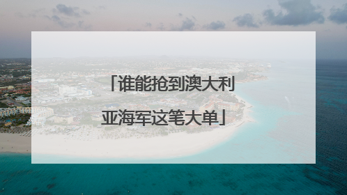 谁能抢到澳大利亚海军这笔大单