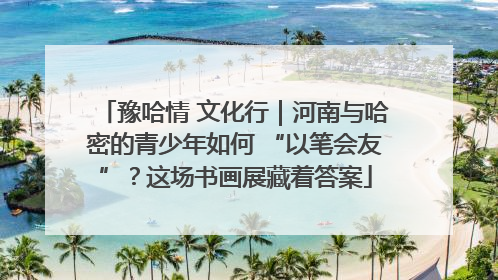 豫哈情 文化行｜河南与哈密的青少年如何 “以笔会友”？这场书画展藏着答案