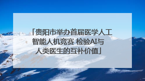 贵阳市举办首届医学人工智能人机竞赛 检验AI与人类医生的互补价值