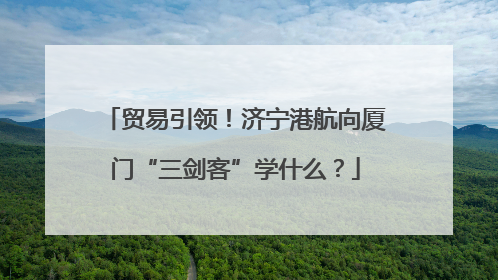 贸易引领！济宁港航向厦门“三剑客”学什么？
