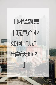 财经聚焦｜玩具产业如何“玩”出新天地？