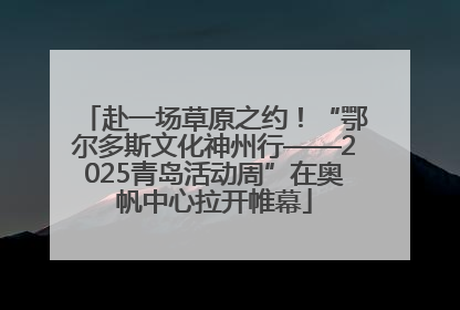 赴一场草原之约！“鄂尔多斯文化神州行——2025青岛活动周”在奥帆中心拉开帷幕