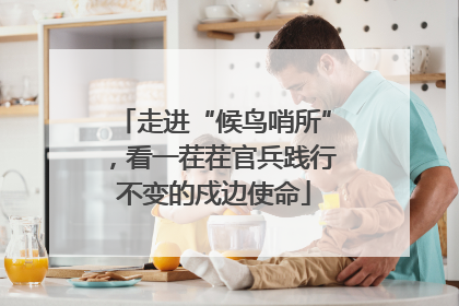 走进“候鸟哨所”，看一茬茬官兵践行不变的戍边使命