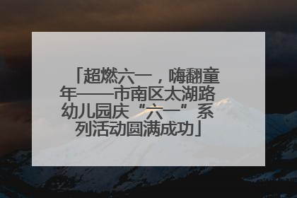 超燃六一，嗨翻童年——市南区太湖路幼儿园庆“六一”系列活动圆满成功