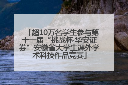 超10万名学生参与第十一届“挑战杯·华安证券”安徽省大学生课外学术科技作品竞赛