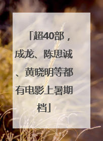 超40部，成龙、陈思诚、黄晓明等都有电影上暑期档