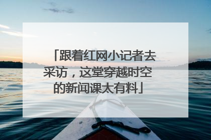 跟着红网小记者去采访，这堂穿越时空的新闻课太有料