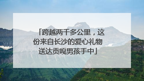 跨越两千多公里，这份来自长沙的爱心礼物送达贡嘎男孩手中