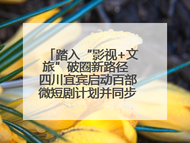 踏入“影视+文旅”破圈新路径 四川宜宾启动百部微短剧计划并同步开启演员招募