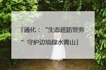 通化：“生态巡防警务”守护边境绿水青山