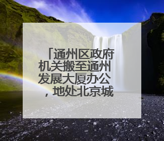通州区政府机关搬至通州发展大厦办公，地处北京城市副中心核心区