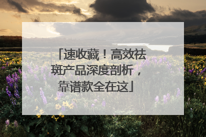 速收藏！高效祛斑产品深度剖析，靠谱款全在这